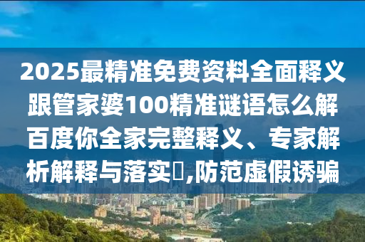 2025最精准免费资料全面释义跟管家婆100精准谜语怎么解百度你全家完整释义、专家解析解释与落实​,防范虚假诱骗