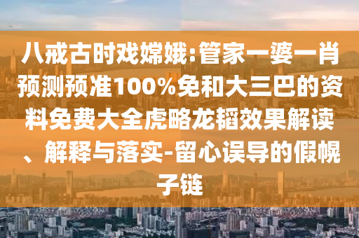 八戒古时戏嫦娥:管家一婆一肖预测预准100%免和大三巴的资料免费大全虎略龙韬效果解读、解释与落实-留心误导的假幌子链