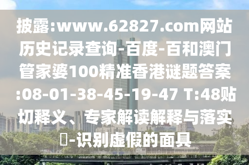 披露:www.62827.com网站历史记录查询-百度-百和澳门管家婆100精准香港谜题答案:08-01-38-45-19-47 T:48贴切释义、专家解读解释与落实​-识别虚假的面具