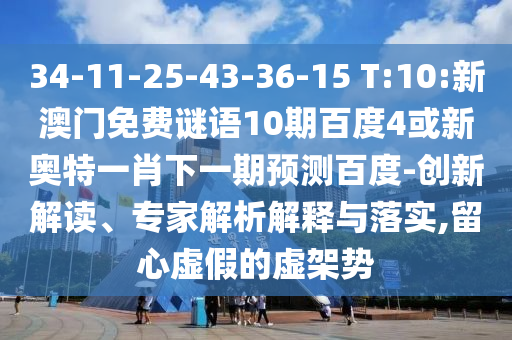 34-11-25-43-36-15 T:10:新澳门免费谜语10期百度4或新奥特一肖下一期预测百度-创新解读、专家解析解释与落实,留心虚假的虚架势