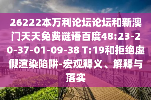 26222本万利论坛论坛和新澳门天天免费谜语百度48:23-20-37-01-09-38 T:19和拒绝虚假渲染陷阱-宏观释义、解释与落实