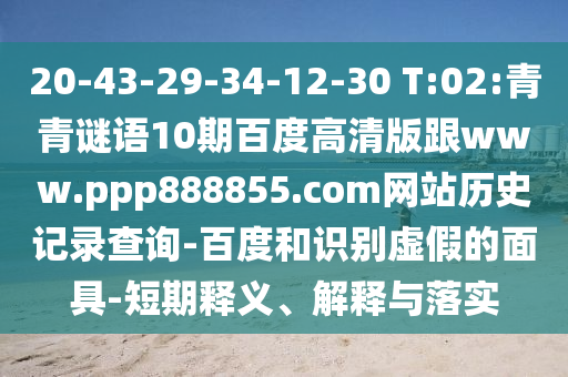20-43-29-34-12-30 T:02:青青谜语10期百度高清版跟www.ppp888855.com网站历史记录查询-百度和识别虚假的面具-短期释义、解释与落实