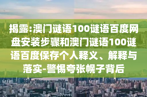 揭露:澳门谜语100谜语百度网盘安装步骤和澳门谜语100谜语百度保存个人释义、解释与落实-警惕夸张幌子背后