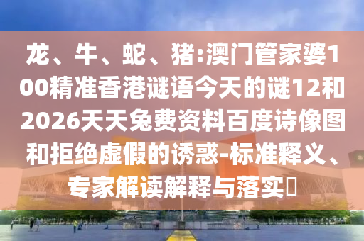 龙、牛、蛇、猪:澳门管家婆100精准香港谜语今天的谜12和2026天天兔费资料百度诗像图和拒绝虚假的诱惑-标准释义、专家解读解释与落实​