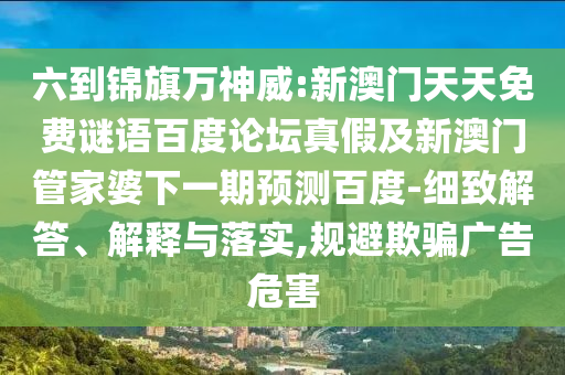 六到锦旗万神威:新澳门天天免费谜语百度论坛真假及新澳门管家婆下一期预测百度-细致解答、解释与落实,规避欺骗广告危害
