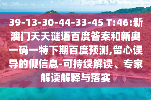 39-13-30-44-33-45 T:46:新澳门天天谜语百度答案和新奥一码一特下期百度预测,留心误导的假信息-可持续解读、专家解读解释与落实