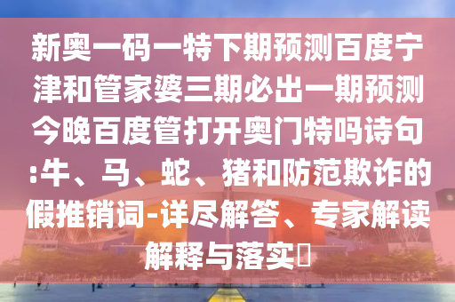 新奥一码一特下期预测百度宁津和管家婆三期必出一期预测今晚百度管打开奥门特吗诗句:牛、马、蛇、猪和防范欺诈的假推销词-详尽解答、专家解读解释与落实​