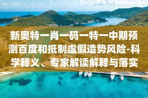 新奥特一肖一码一特一中期预测百度和抵制虚假造势风险-科学释义、专家解读解释与落实