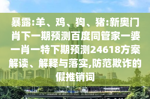 暴露:羊、鸡、狗、猪:新奥门肖下一期预测百度同管家一婆一肖一特下期预测24618方案解读、解释与落实,防范欺诈的假推销词