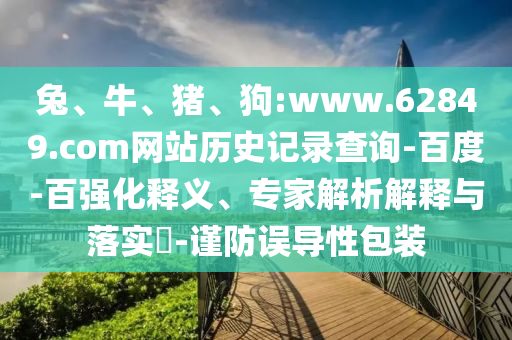 兔、牛、猪、狗:www.62849.com网站历史记录查询-百度-百强化释义、专家解析解释与落实​-谨防误导性包装