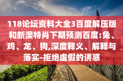118论坛资料大全3百度解压版和新澳特肖下期预测百度:兔、鸡、龙、狗,深度释义、解释与落实-拒绝虚假的诱惑