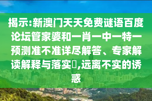 揭示:新澳门天天免费谜语百度论坛管家婆和一肖一中一特一预测准不准详尽解答、专家解读解释与落实​,远离不实的诱惑
