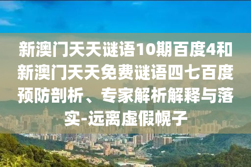 新澳门天天谜语10期百度4和新澳门天天免费谜语四七百度预防剖析、专家解析解释与落实-远离虚假幌子
