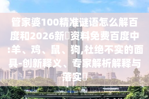 管家婆100精准谜语怎么解百度和2026新奧资料免费百度中:羊、鸡、鼠、狗,杜绝不实的面具-创新释义、专家解析解释与落实​
