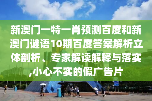 新澳门一特一肖预测百度和新澳门谜语10期百度答案解析立体剖析、专家解读解释与落实,小心不实的假广告片