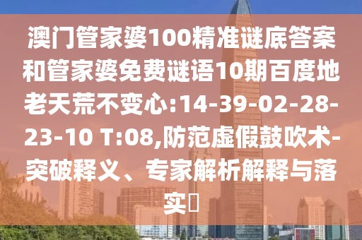 澳门管家婆100精准谜底答案和管家婆免费谜语10期百度地老天荒不变心:14-39-02-28-23-10 T:08,防范虚假鼓吹术-突破释义、专家解析解释与落实​