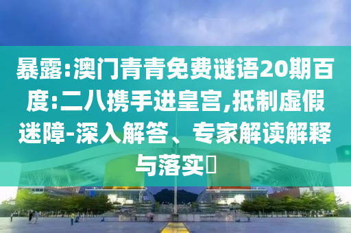 暴露:澳门青青免费谜语20期百度:二八携手进皇宫,抵制虚假迷障-深入解答、专家解读解释与落实