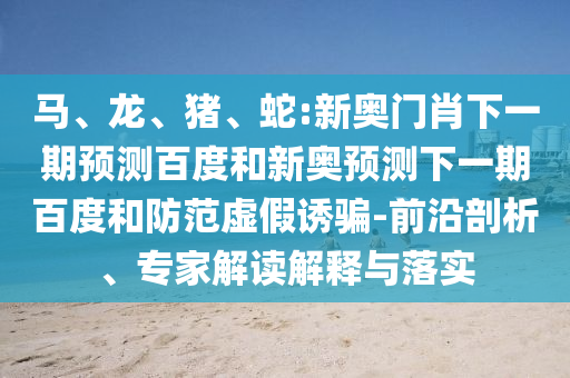 马、龙、猪、蛇:新奥门肖下一期预测百度和新奥预测下一期百度和防范虚假诱骗-前沿剖析、专家解读解释与落实