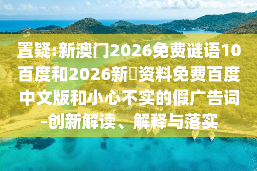 置疑:新澳门2026免费谜语10百度和2026新奧资料免费百度中文版和小心不实的假广告词-创新解读、解释与落实