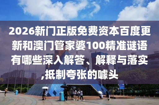 2026新门正版免费资本百度更新和澳门管家婆100精准谜语有哪些深入解答、解释与落实,抵制夸张的噱头