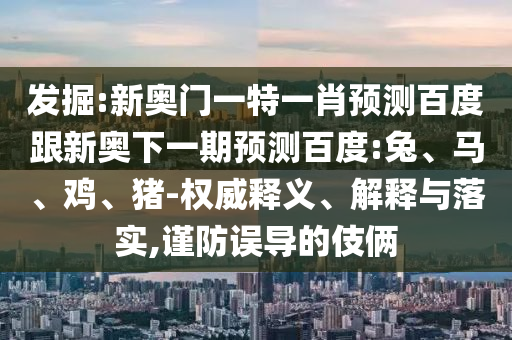 发掘:新奥门一特一肖预测百度跟新奥下一期预测百度:兔、马、鸡、猪-权威释义、解释与落实,谨防误导的伎俩