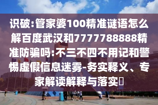 识破:管家婆100精准谜语怎么解百度武汉和7777788888精准防骗吗:不三不四不用记和警惕虚假信息迷雾-务实释义、专家解读解释与落实