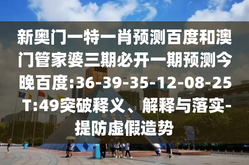 新奥门一特一肖预测百度和澳门管家婆三期必开一期预测今晚百度:36-39-35-12-08-25 T:49突破释义、解释与落实-提防虚假造势