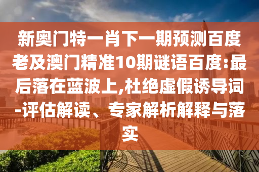 新奥门特一肖下一期预测百度老及澳门精准10期谜语百度:最后落在蓝波上,杜绝虚假诱导词-评估解读、专家解析解释与落实