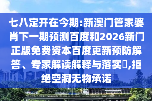 七八定开在今期:新澳门管家婆肖下一期预测百度和2026新门正版免费资本百度更新预防解答、专家解读解释与落实​,拒绝空洞无物承诺