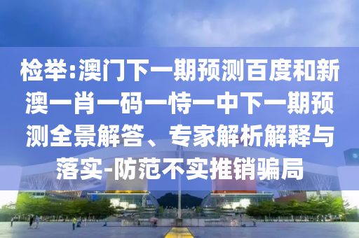 检举:澳门下一期预测百度和新澳一肖一码一恃一中下一期预测全景解答、专家解析解释与落实-防范不实推销骗局