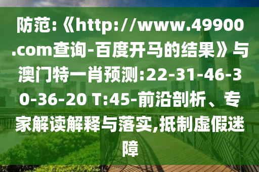 防范:《http://www.49900.com查询-百度开马的结果》与澳门特一肖预测:22-31-46-30-36-20 T:45-前沿剖析、专家解读解释与落实,抵制虚假迷障
