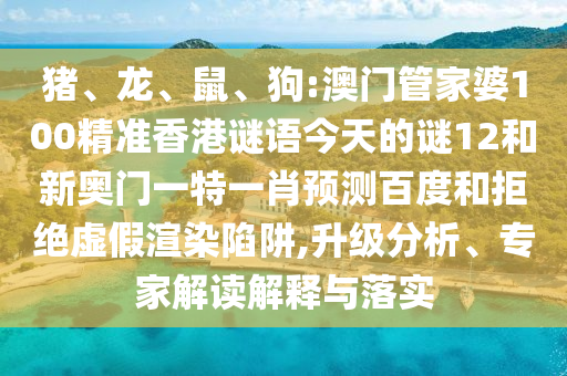 猪、龙、鼠、狗:澳门管家婆100精准香港谜语今天的谜12和新奥门一特一肖预测百度和拒绝虚假渲染陷阱,升级分析、专家解读解释与落实