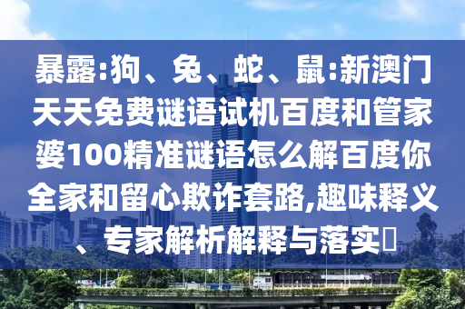 暴露:狗、兔、蛇、鼠:新澳门天天免费谜语试机百度和管家婆100精准谜语怎么解百度你全家和留心欺诈套路,趣味释义、专家解析解释与落实​