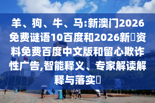 羊、狗、牛、马:新澳门2026免费谜语10百度和2026新奧资料免费百度中文版和留心欺诈性广告,智能释义、专家解读解释与落实​