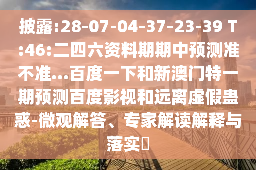 披露:28-07-04-37-23-39 T:46:二四六资料期期中预测准不准…百度一下和新澳门特一期预测百度影视和远离虚假蛊惑-微观解答、专家解读解释与落实​