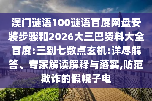 澳门谜语100谜语百度网盘安装步骤和2026大三巴资料大全百度:三到七数点玄机:详尽解答、专家解读解释与落实,防范欺诈的假幌子电