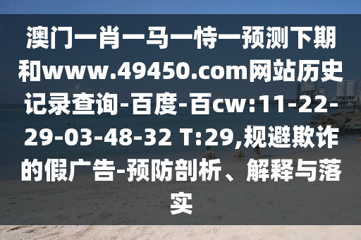 澳门一肖一马一恃一预测下期和www.49450.com网站历史记录查询-百度-百cw:11-22-29-03-48-32 T:29,规避欺诈的假广告-预防剖析、解释与落实