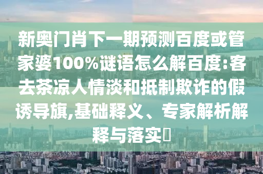 新奥门肖下一期预测百度或管家婆100%谜语怎么解百度:客去茶凉人情淡和抵制欺诈的假诱导旗,基础释义、专家解析解释与落实