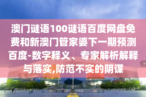 澳门谜语100谜语百度网盘免费和新澳门管家婆下一期预测百度-数字释义、专家解析解释与落实,防范不实的阴谋
