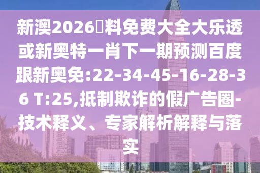 新澳2026資料免费大全大乐透或新奥特一肖下一期预测百度跟新奥免:22-34-45-16-28-36 T:25,抵制欺诈的假广告圈-技术释义、专家解析解释与落实