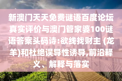 新澳门天天免费谜语百度论坛真实评价与澳门管家婆100谜语答案头码诗:欲线找财主 (龙羊)和杜绝误导性诱导,前沿释义、解释与落实