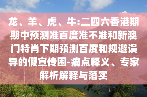 龙、羊、虎、牛:二四六香港期期中预测准百度准不准和新澳门特肖下期预测百度和规避误导的假宣传困-痛点释义、专家解析解释与落实