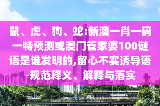 鼠、虎、狗、蛇:新澳一肖一码一特预测或澳门管家婆100谜语是谁发明的,留心不实诱导语-规范释义、解释与落实