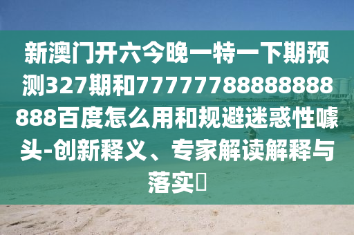 新澳门开六今晚一特一下期预测327期和77777788888888888百度怎么用和规避迷惑性噱头-创新释义、专家解读解释与落实​
