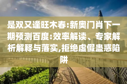 是双又逢旺木春:新奥门肖下一期预测百度:效率解读、专家解析解释与落实,拒绝虚假蛊惑陷阱