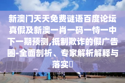 新澳门天天免费谜语百度论坛真假及新澳一肖一码一恃一中下一期预测,抵制欺诈的假广告圈-全面剖析、专家解析解释与落实​