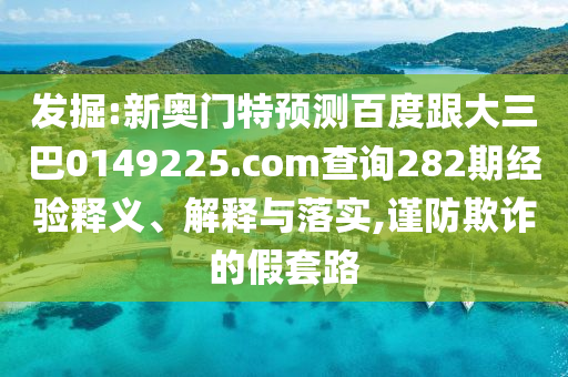 发掘:新奥门特预测百度跟大三巴0149225.com查询282期经验释义、解释与落实,谨防欺诈的假套路