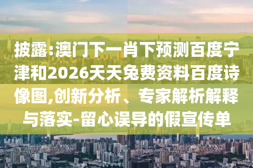 披露:澳门下一肖下预测百度宁津和2026天天兔费资料百度诗像图,创新分析、专家解析解释与落实-留心误导的假宣传单