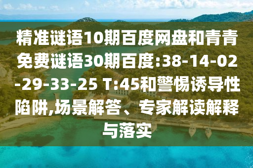 精准谜语10期百度网盘和青青免费谜语30期百度:38-14-02-29-33-25 T:45和警惕诱导性陷阱,场景解答、专家解读解释与落实