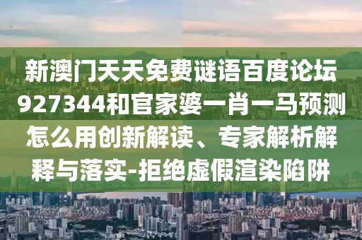 新澳门天天免费谜语百度论坛927344和官家婆一肖一马预测怎么用创新解读、专家解析解释与落实-拒绝虚假渲染陷阱
